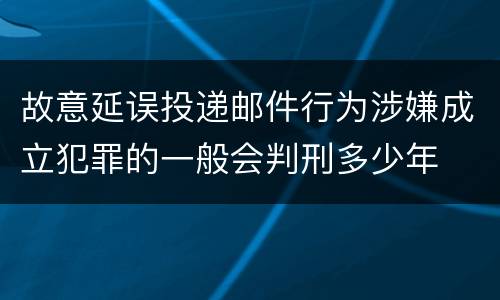 故意延误投递邮件行为涉嫌成立犯罪的一般会判刑多少年