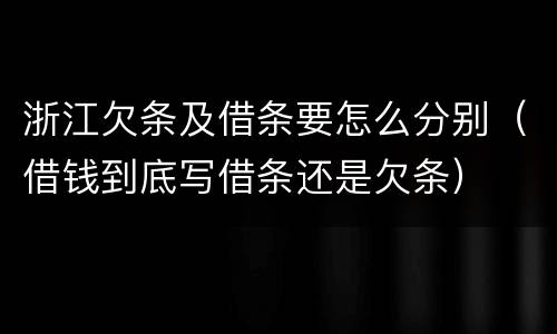 浙江欠条及借条要怎么分别（借钱到底写借条还是欠条）