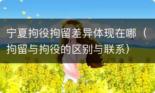 宁夏拘役拘留差异体现在哪（拘留与拘役的区别与联系）