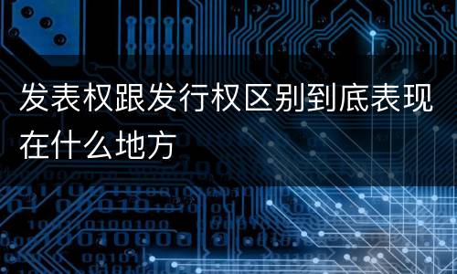 发表权跟发行权区别到底表现在什么地方