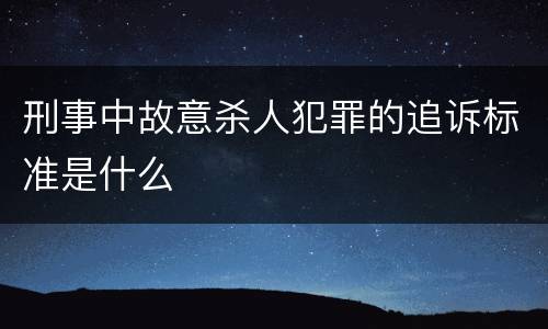 刑事中故意杀人犯罪的追诉标准是什么
