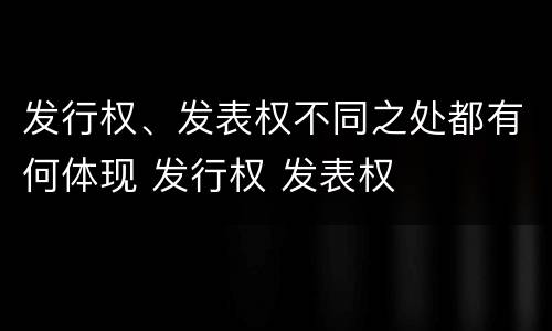 发行权、发表权不同之处都有何体现 发行权 发表权