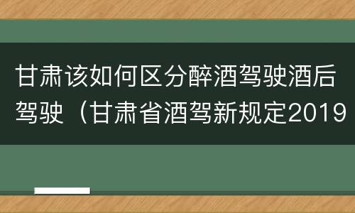 甘肃该如何区分醉酒驾驶酒后驾驶（甘肃省酒驾新规定2019标准）