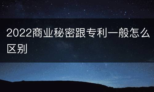 2022商业秘密跟专利一般怎么区别