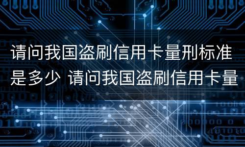 请问我国盗刷信用卡量刑标准是多少 请问我国盗刷信用卡量刑标准是多少呢