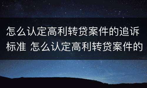 怎么认定高利转贷案件的追诉标准 怎么认定高利转贷案件的追诉标准和时效