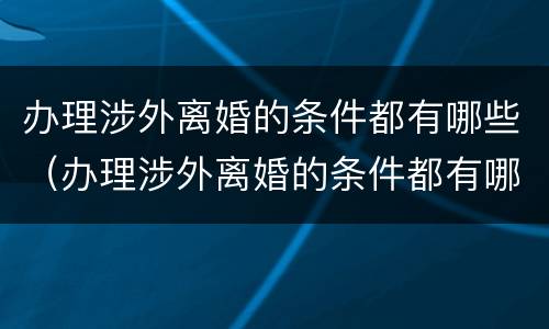 办理涉外离婚的条件都有哪些（办理涉外离婚的条件都有哪些要求）
