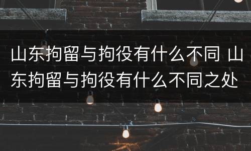 山东拘留与拘役有什么不同 山东拘留与拘役有什么不同之处