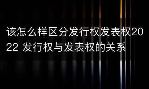 该怎么样区分发行权发表权2022 发行权与发表权的关系