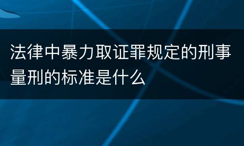 法律中暴力取证罪规定的刑事量刑的标准是什么