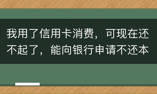 我用了信用卡消费，可现在还不起了，能向银行申请不还本金只还利息的吗