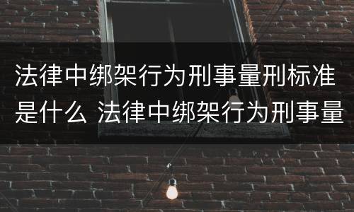 法律中绑架行为刑事量刑标准是什么 法律中绑架行为刑事量刑标准是什么