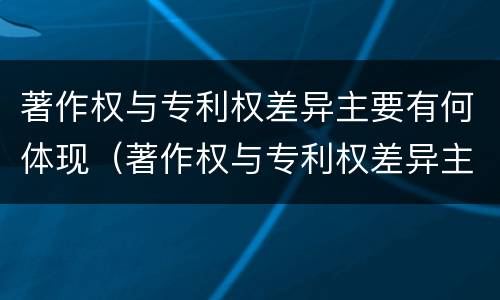 著作权与专利权差异主要有何体现（著作权与专利权差异主要有何体现呢）