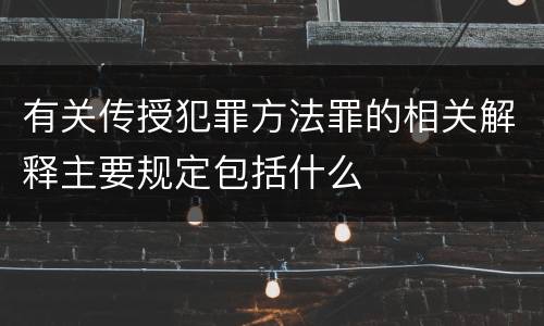 有关传授犯罪方法罪的相关解释主要规定包括什么