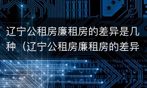辽宁公租房廉租房的差异是几种（辽宁公租房廉租房的差异是几种类型）