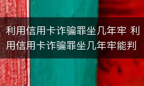 利用信用卡诈骗罪坐几年牢 利用信用卡诈骗罪坐几年牢能判缓刑