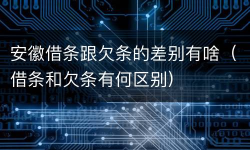 安徽借条跟欠条的差别有啥（借条和欠条有何区别）