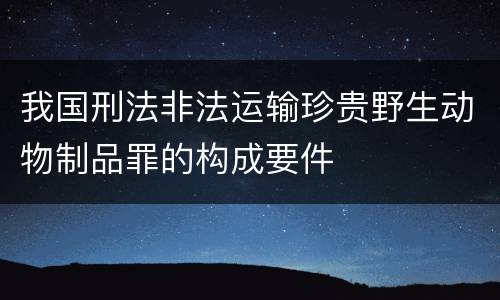 我国刑法非法运输珍贵野生动物制品罪的构成要件