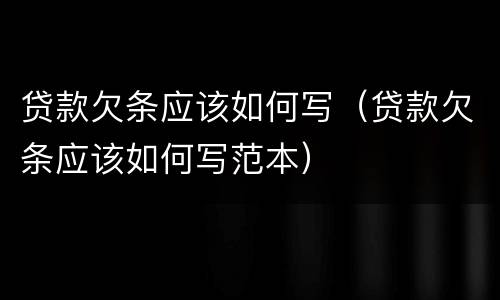 贷款欠条应该如何写（贷款欠条应该如何写范本）