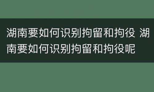 湖南要如何识别拘留和拘役 湖南要如何识别拘留和拘役呢