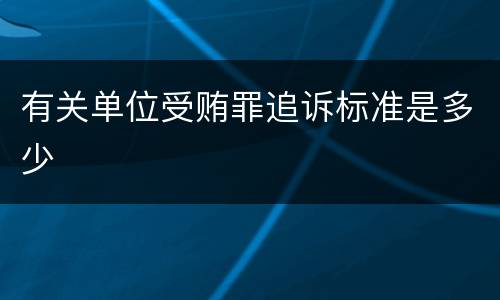 有关单位受贿罪追诉标准是多少