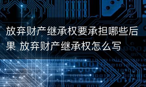 放弃财产继承权要承担哪些后果 放弃财产继承权怎么写