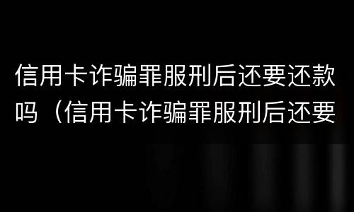 信用卡诈骗罪服刑后还要还款吗（信用卡诈骗罪服刑后还要还款吗）