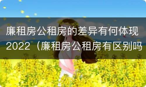廉租房公租房的差异有何体现2022（廉租房公租房有区别吗）