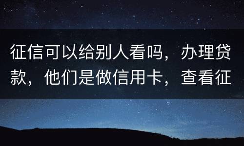 征信可以给别人看吗，办理贷款，他们是做信用卡，查看征信