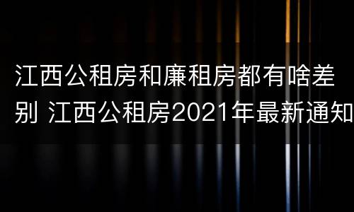 江西公租房和廉租房都有啥差别 江西公租房2021年最新通知