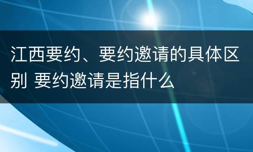 江西要约、要约邀请的具体区别 要约邀请是指什么
