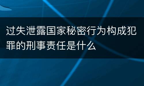 过失泄露国家秘密行为构成犯罪的刑事责任是什么
