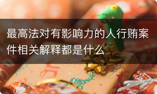 最高法对有影响力的人行贿案件相关解释都是什么