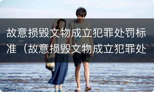 故意损毁文物成立犯罪处罚标准（故意损毁文物成立犯罪处罚标准是多少）