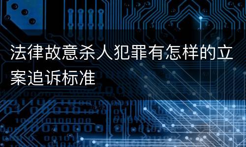 法律故意杀人犯罪有怎样的立案追诉标准
