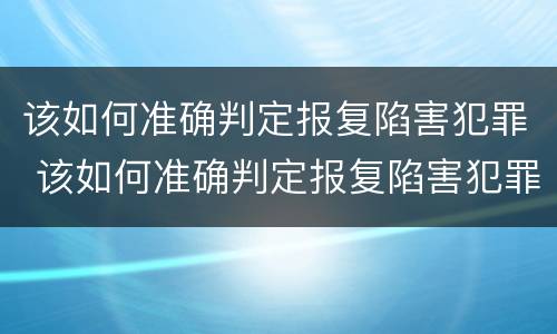 该如何准确判定报复陷害犯罪 该如何准确判定报复陷害犯罪行为