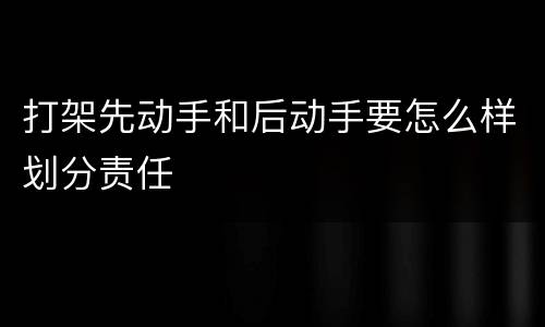打架先动手和后动手要怎么样划分责任