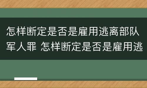 怎样断定是否是雇用逃离部队军人罪 怎样断定是否是雇用逃离部队军人罪犯
