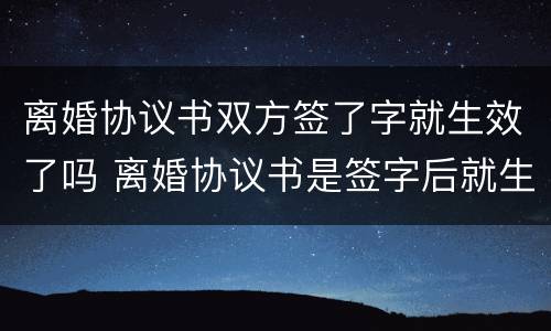 离婚协议书双方签了字就生效了吗 离婚协议书是签字后就生效吗?