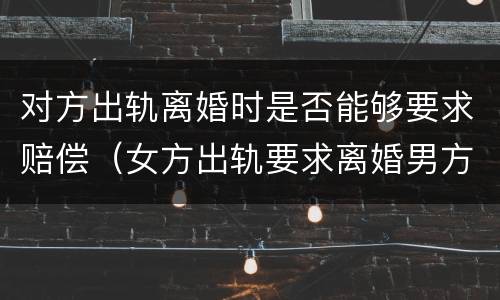 对方出轨离婚时是否能够要求赔偿（女方出轨要求离婚男方可以要求赔偿不）