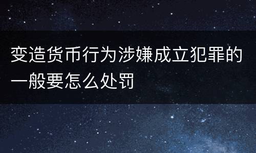 变造货币行为涉嫌成立犯罪的一般要怎么处罚