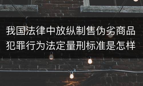 我国法律中放纵制售伪劣商品犯罪行为法定量刑标准是怎样
