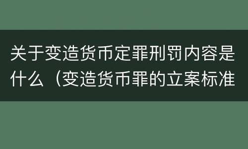 关于变造货币定罪刑罚内容是什么（变造货币罪的立案标准）