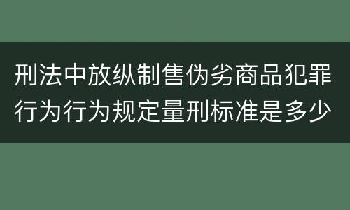 刑法中放纵制售伪劣商品犯罪行为行为规定量刑标准是多少