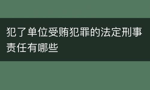 犯了单位受贿犯罪的法定刑事责任有哪些