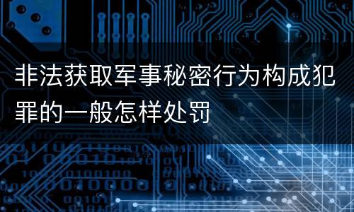 非法获取军事秘密行为构成犯罪的一般怎样处罚