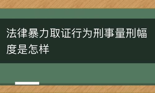 法律暴力取证行为刑事量刑幅度是怎样