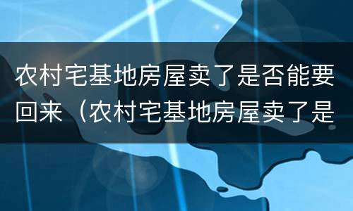 农村宅基地房屋卖了是否能要回来（农村宅基地房屋卖了是否能要回来钱）