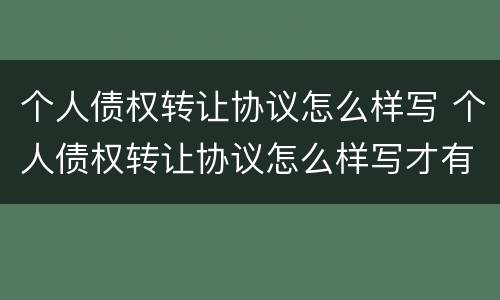 个人债权转让协议怎么样写 个人债权转让协议怎么样写才有效