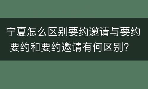 宁夏怎么区别要约邀请与要约 要约和要约邀请有何区别?